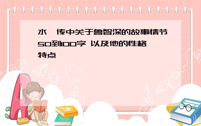 水浒传中关于鲁智深的故事情节50到100字 以及他的性格特点