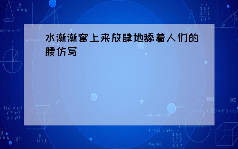 水渐渐窜上来放肆地舔着人们的腰仿写