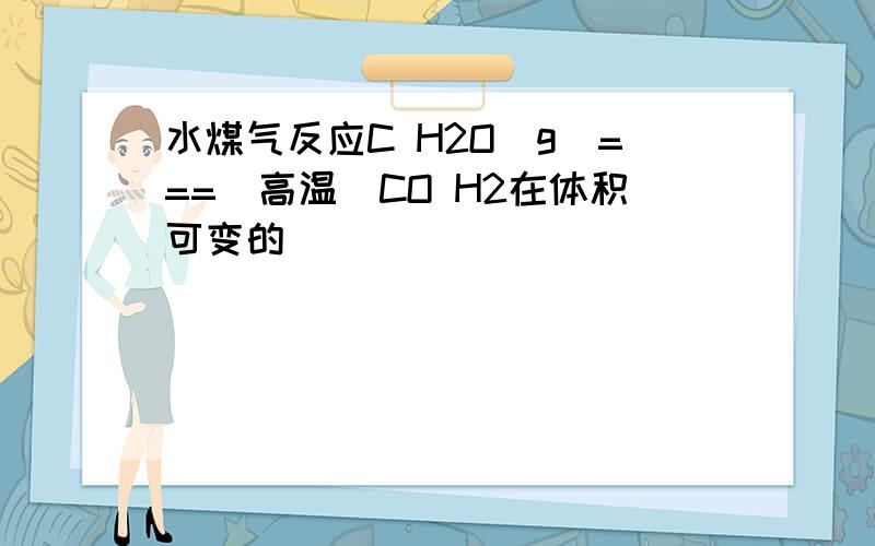 水煤气反应C H2O(g)===(高温)CO H2在体积可变的