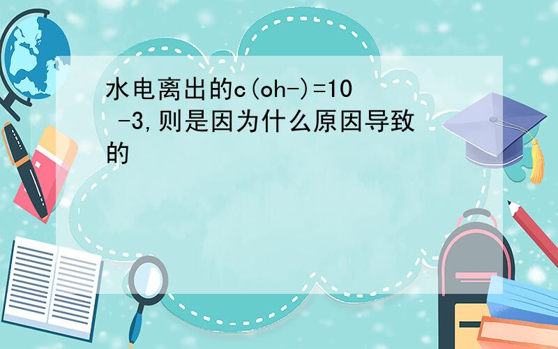 水电离出的c(oh-)=10 -3,则是因为什么原因导致的