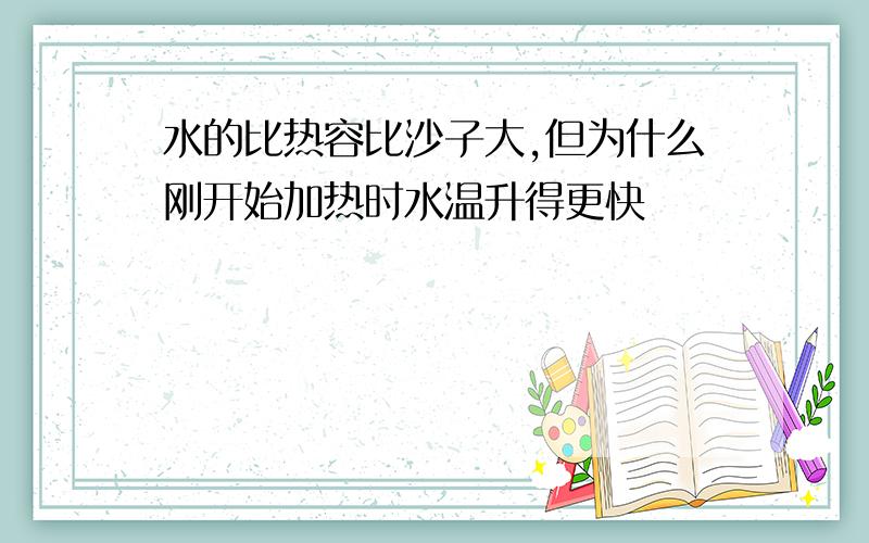 水的比热容比沙子大,但为什么刚开始加热时水温升得更快