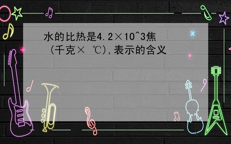 水的比热是4.2×10^3焦 (千克× ℃),表示的含义