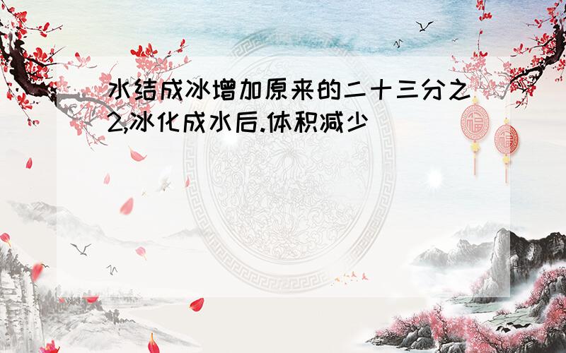 水结成冰增加原来的二十三分之2,冰化成水后.体积减少