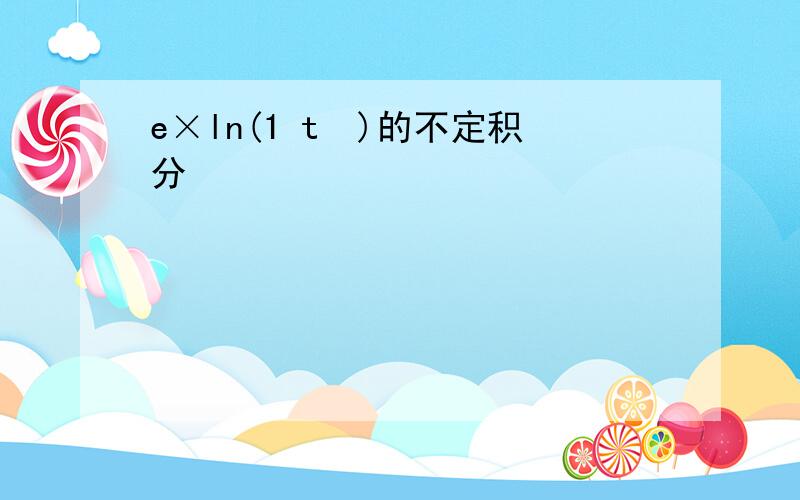 e×ln(1 t²)的不定积分