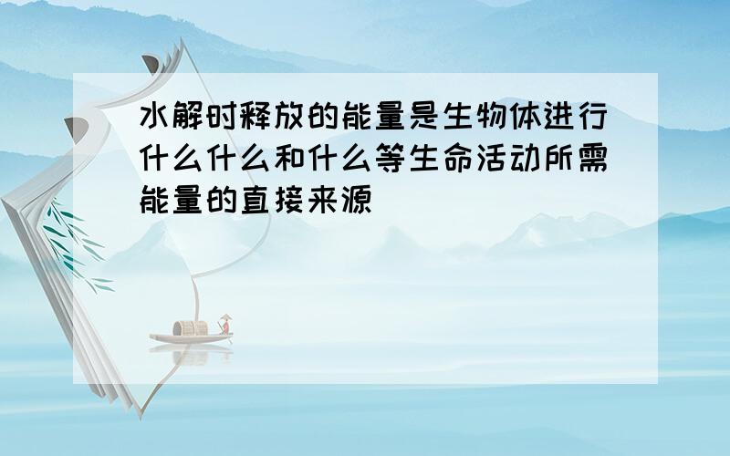 水解时释放的能量是生物体进行什么什么和什么等生命活动所需能量的直接来源