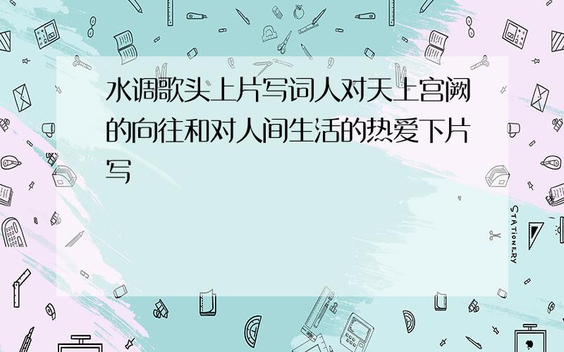 水调歌头上片写词人对天上宫阙的向往和对人间生活的热爱下片写