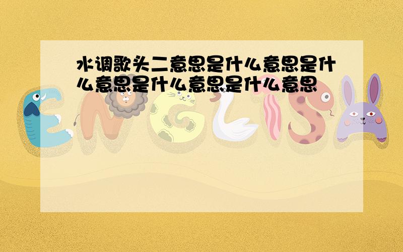 水调歌头二意思是什么意思是什么意思是什么意思是什么意思