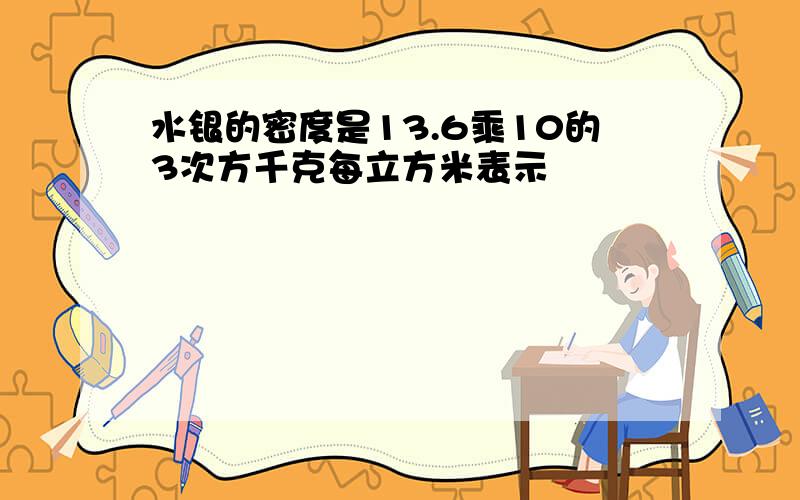 水银的密度是13.6乘10的3次方千克每立方米表示