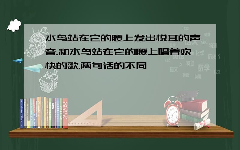 水鸟站在它的腰上发出悦耳的声音.和水鸟站在它的腰上唱着欢快的歌.两句话的不同