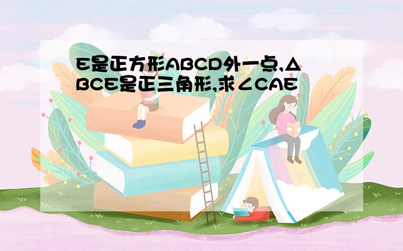 E是正方形ABCD外一点,△BCE是正三角形,求∠CAE