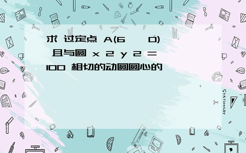 求 过定点 A(6 , 0) 且与圆 x 2 y 2 =100 相切的动圆圆心的