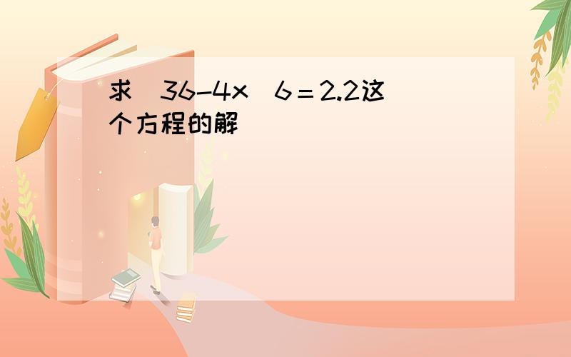 求(36-4x)6＝2.2这个方程的解