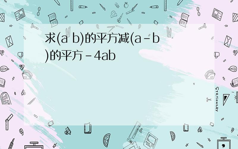 求(a b)的平方减(a-b)的平方-4ab