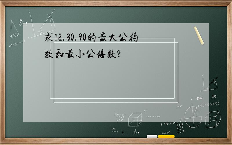 求12.30.90的最大公约数和最小公倍数?