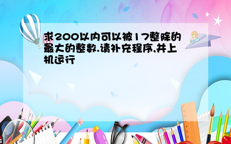 求200以内可以被17整除的最大的整数.请补充程序,并上机运行