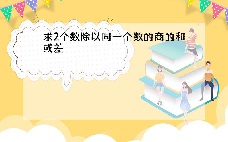 求2个数除以同一个数的商的和或差