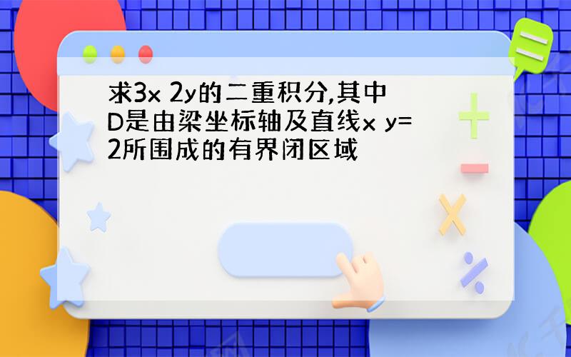 求3x 2y的二重积分,其中D是由梁坐标轴及直线x y=2所围成的有界闭区域