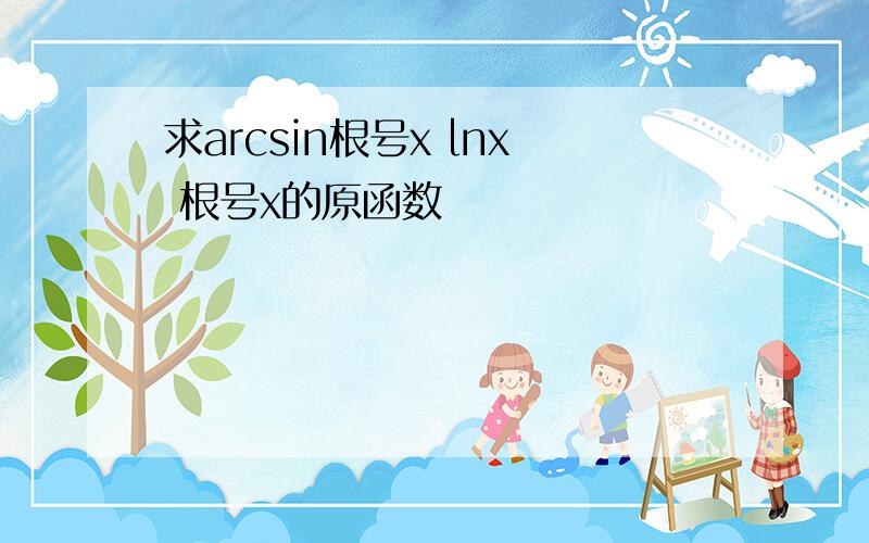 求arcsin根号x lnx 根号x的原函数