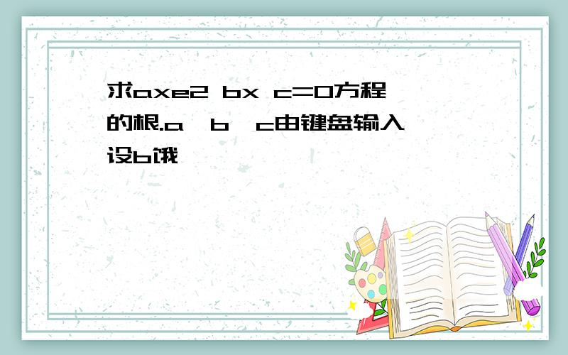 求axe2 bx c=0方程的根.a,b,c由键盘输入,设b饿