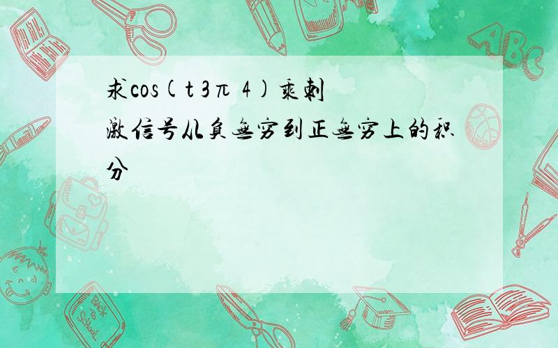 求cos(t 3π 4)乘刺激信号从负无穷到正无穷上的积分