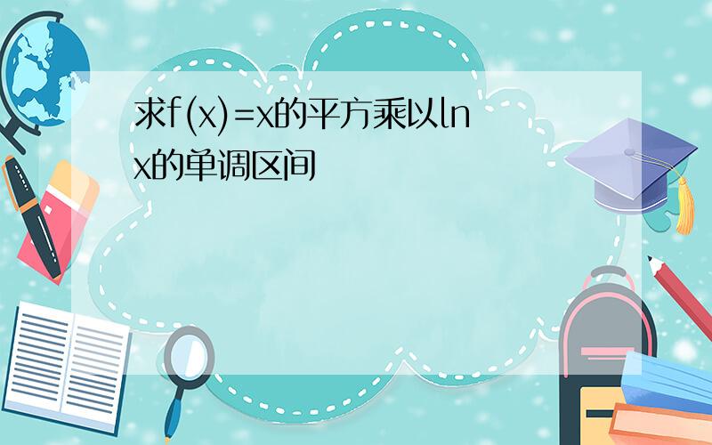 求f(x)=x的平方乘以lnx的单调区间