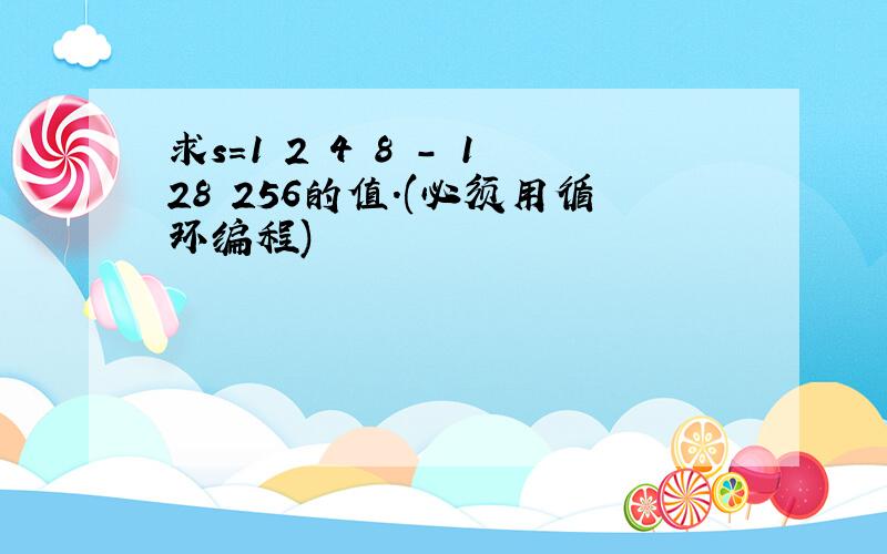 求s=1 2 4 8 - 128 256的值.(必须用循环编程)