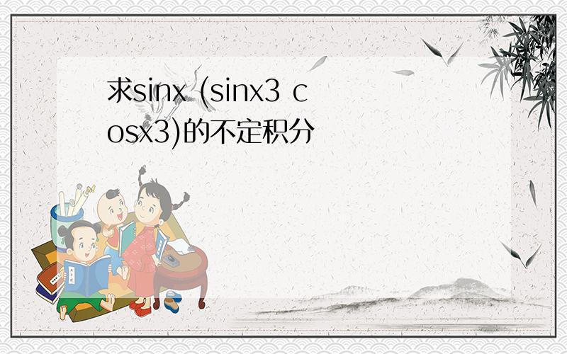 求sinx (sinx3 cosx3)的不定积分