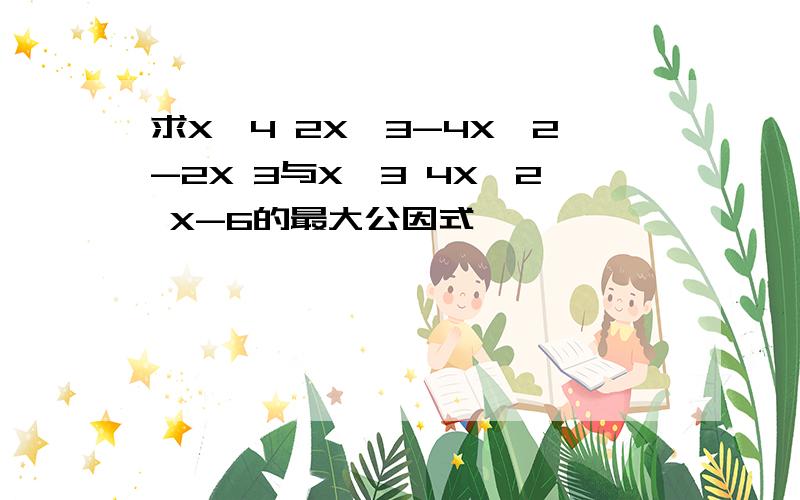 求X^4 2X^3-4X^2-2X 3与X^3 4X^2 X-6的最大公因式