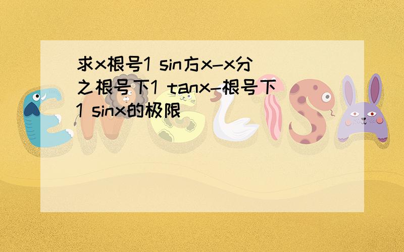 求x根号1 sin方x-x分之根号下1 tanx-根号下1 sinx的极限