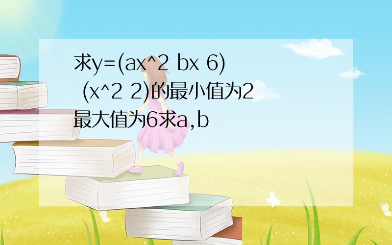 求y=(ax^2 bx 6) (x^2 2)的最小值为2最大值为6求a,b