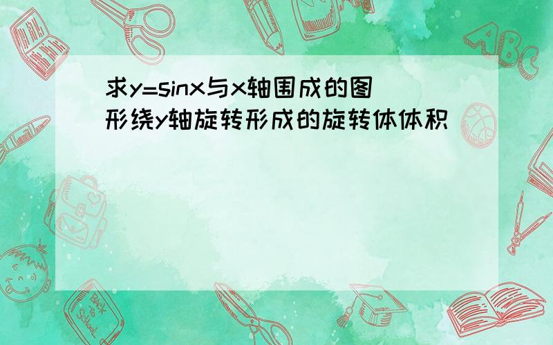 求y=sinx与x轴围成的图形绕y轴旋转形成的旋转体体积