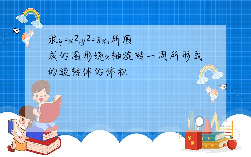 求y=x²,y²=8x,所围成的图形绕x轴旋转一周所形成的旋转体的体积