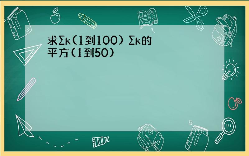 求∑k(1到100) ∑k的平方(1到50)