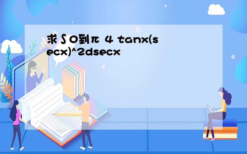 求∫0到π 4 tanx(secx)^2dsecx