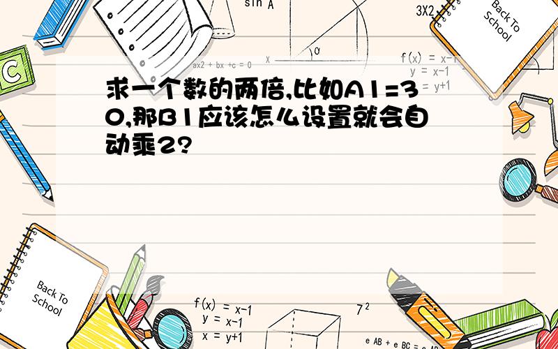 求一个数的两倍,比如A1=30,那B1应该怎么设置就会自动乘2?