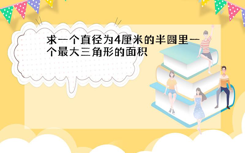 求一个直径为4厘米的半圆里一个最大三角形的面积