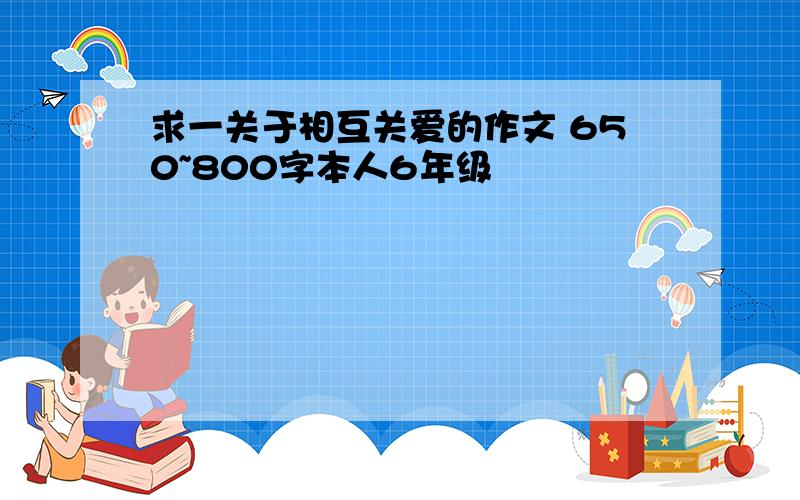 求一关于相互关爱的作文 650~800字本人6年级