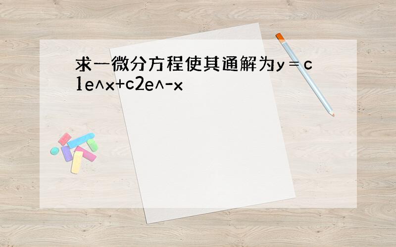 求一微分方程使其通解为y＝c1e∧x+c2e∧-x