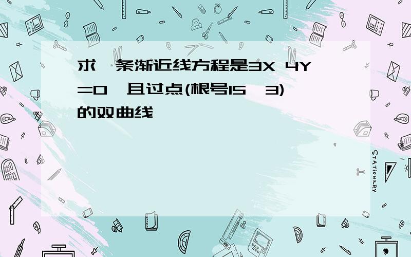 求一条渐近线方程是3X 4Y=0,且过点(根号15,3)的双曲线