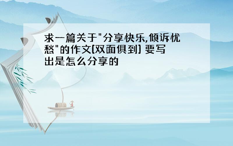 求一篇关于"分享快乐,倾诉忧愁"的作文[双面俱到] 要写出是怎么分享的