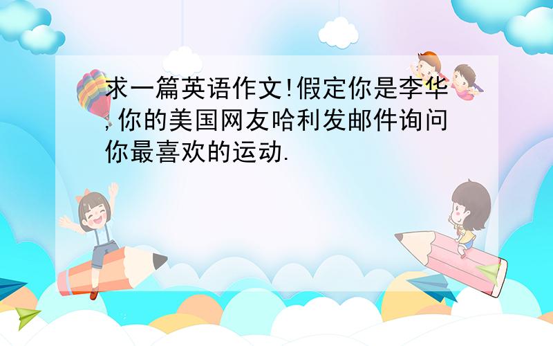 求一篇英语作文!假定你是李华,你的美国网友哈利发邮件询问你最喜欢的运动.