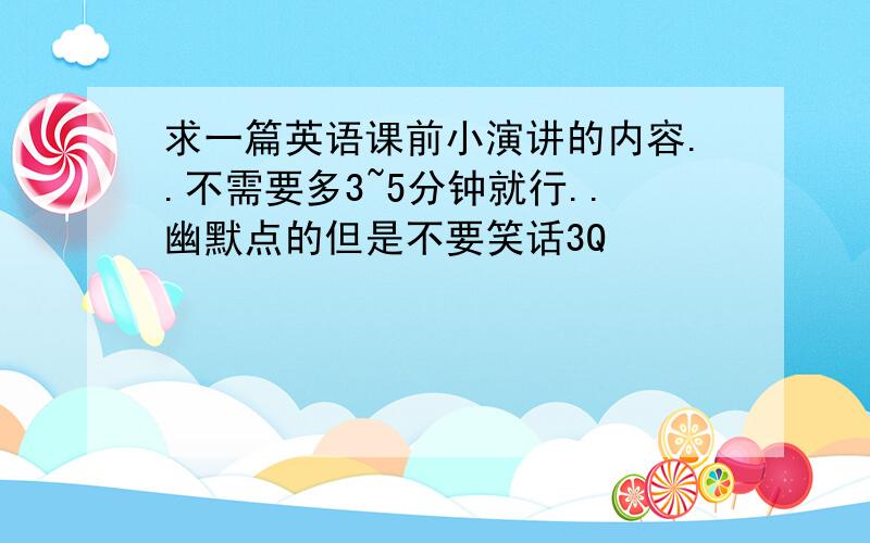 求一篇英语课前小演讲的内容..不需要多3~5分钟就行..幽默点的但是不要笑话3Q