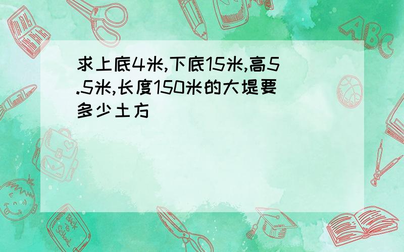 求上底4米,下底15米,高5.5米,长度150米的大堤要多少土方