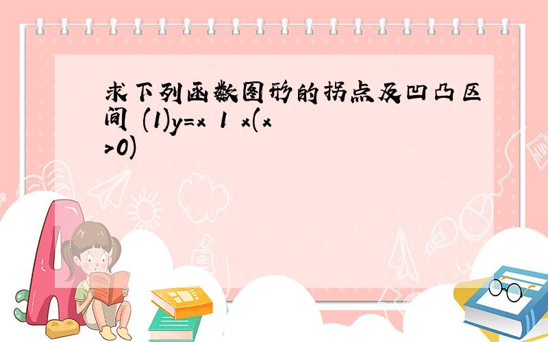 求下列函数图形的拐点及凹凸区间 (1)y=x 1 x(x>0)