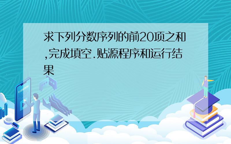 求下列分数序列的前20项之和,完成填空.贴源程序和运行结果