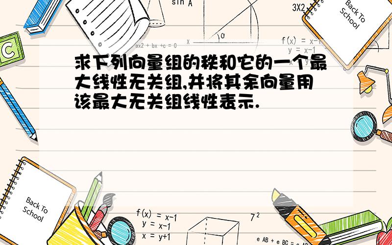 求下列向量组的秩和它的一个最大线性无关组,并将其余向量用该最大无关组线性表示.