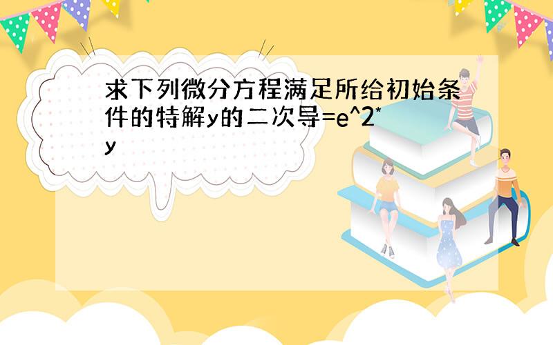 求下列微分方程满足所给初始条件的特解y的二次导=e^2*y