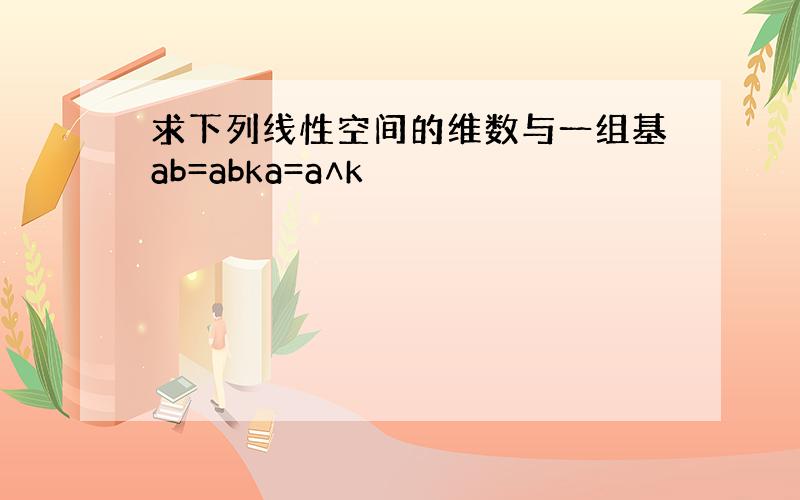 求下列线性空间的维数与一组基ab=abka=a∧k