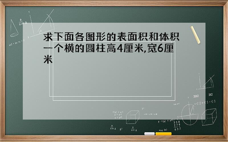 求下面各图形的表面积和体积 一个横的圆柱高4厘米,宽6厘米