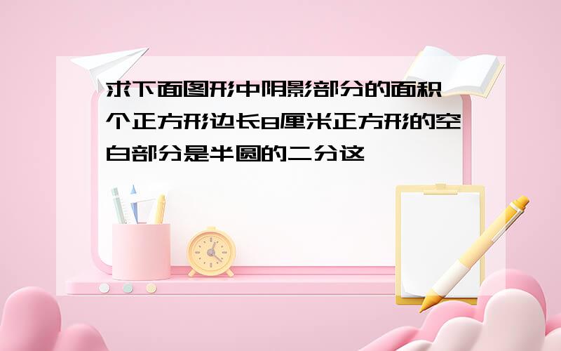 求下面图形中阴影部分的面积一个正方形边长8厘米正方形的空白部分是半圆的二分这一